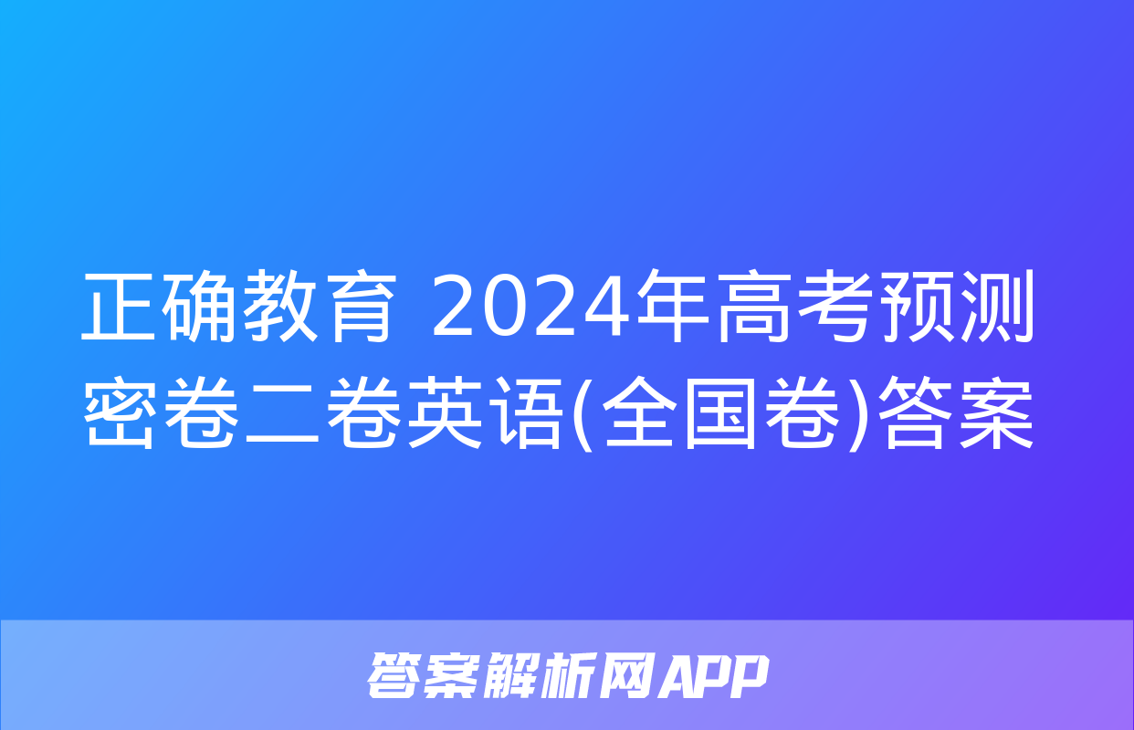 正确教育 2024年高考预测密卷二卷英语(全国卷)答案