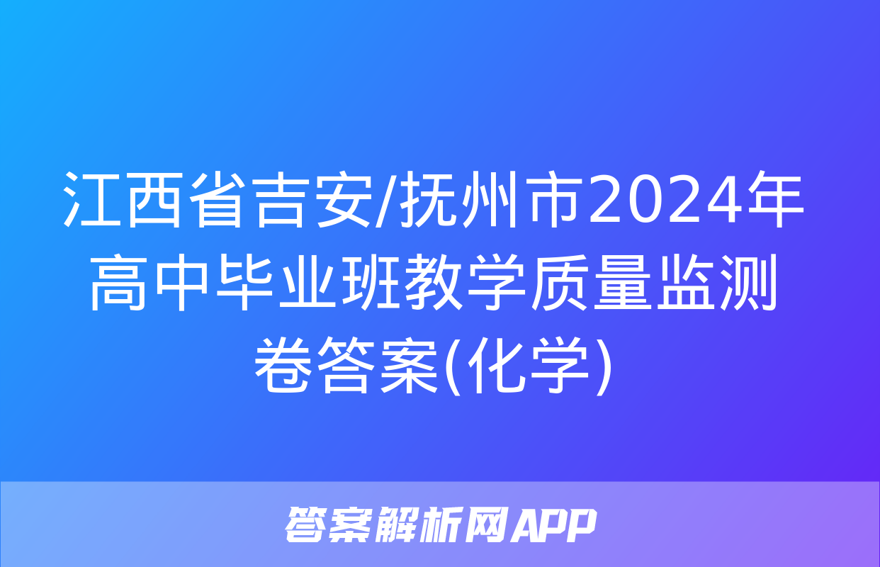 江西省吉安/抚州市2024年高中毕业班教学质量监测卷答案(化学)