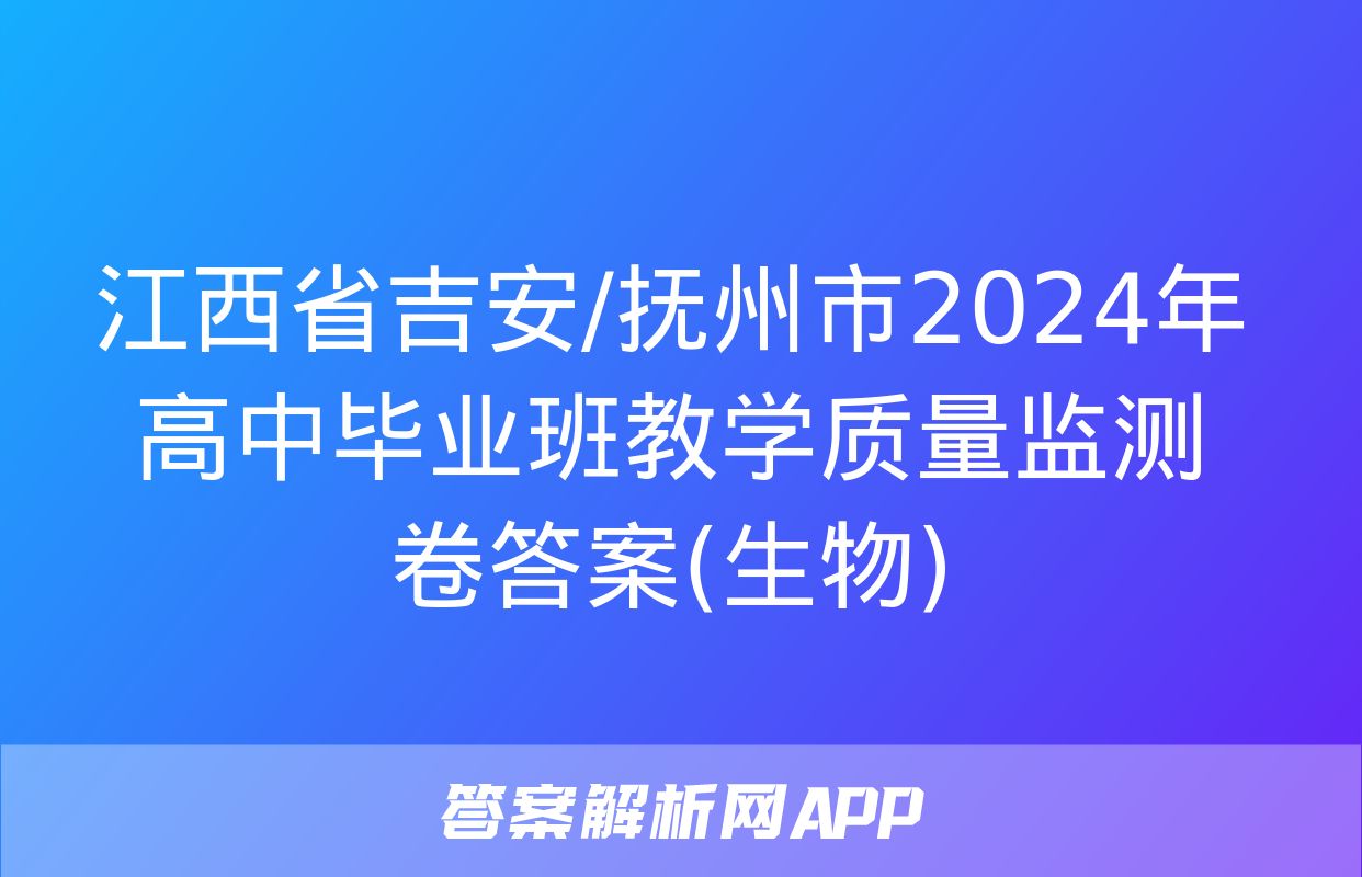 江西省吉安/抚州市2024年高中毕业班教学质量监测卷答案(生物)