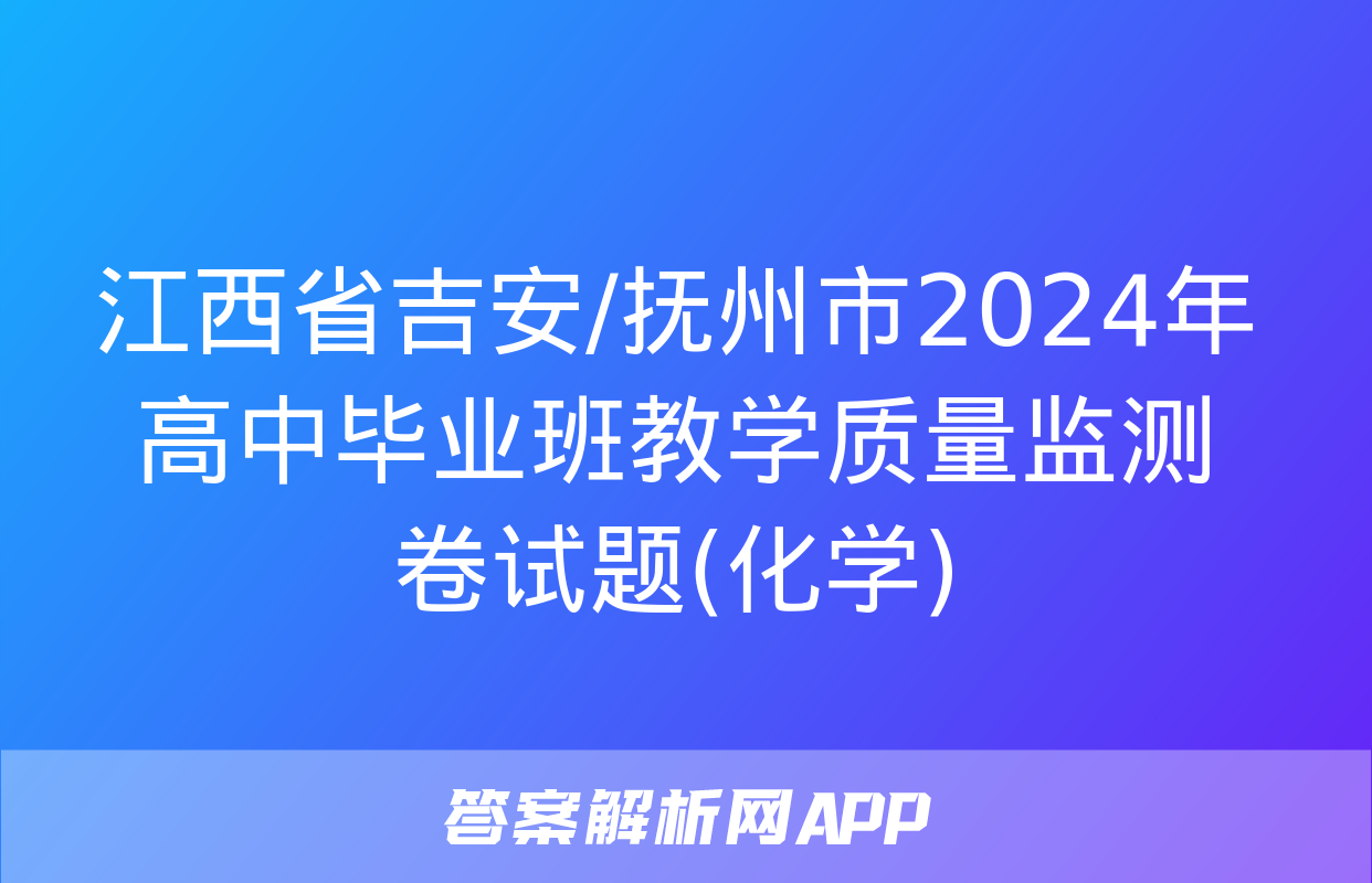 江西省吉安/抚州市2024年高中毕业班教学质量监测卷试题(化学)