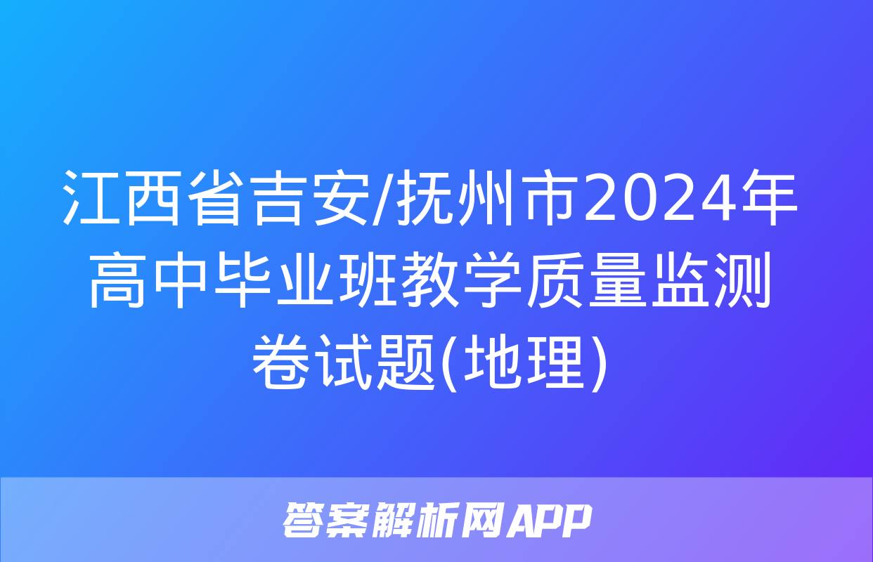 江西省吉安/抚州市2024年高中毕业班教学质量监测卷试题(地理)