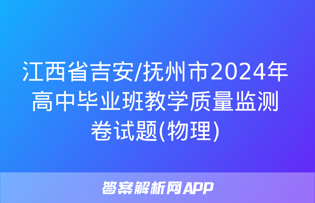 江西省吉安/抚州市2024年高中毕业班教学质量监测卷试题(物理)