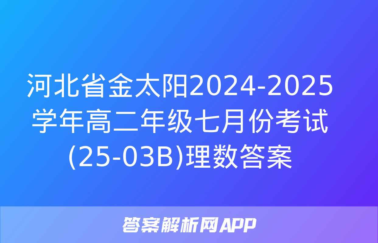 河北省金太阳2024-2025学年高二年级七月份考试(25-03B)理数答案