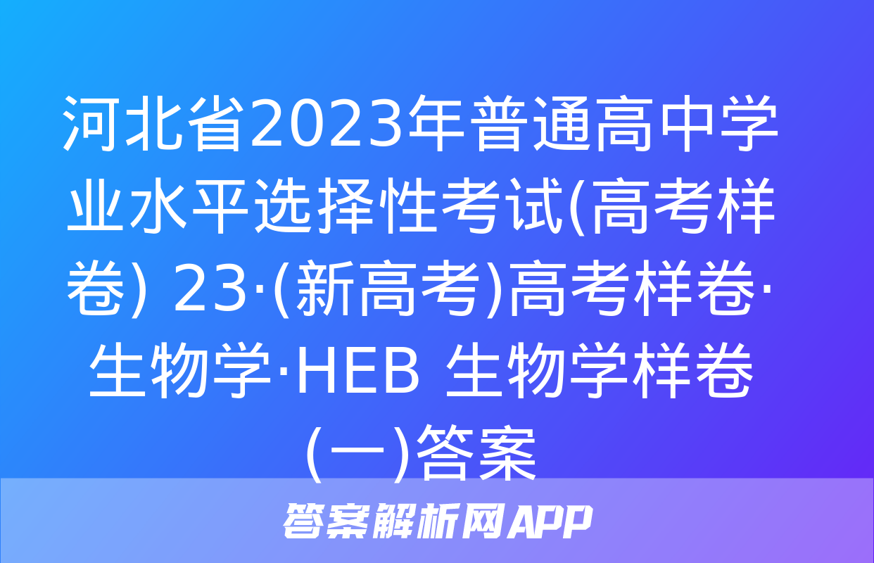 河北省2023年普通高中学业水平选择性考试(高考样卷) 23·(新高考)高考样卷·生物学·HEB 生物学样卷(一)答案