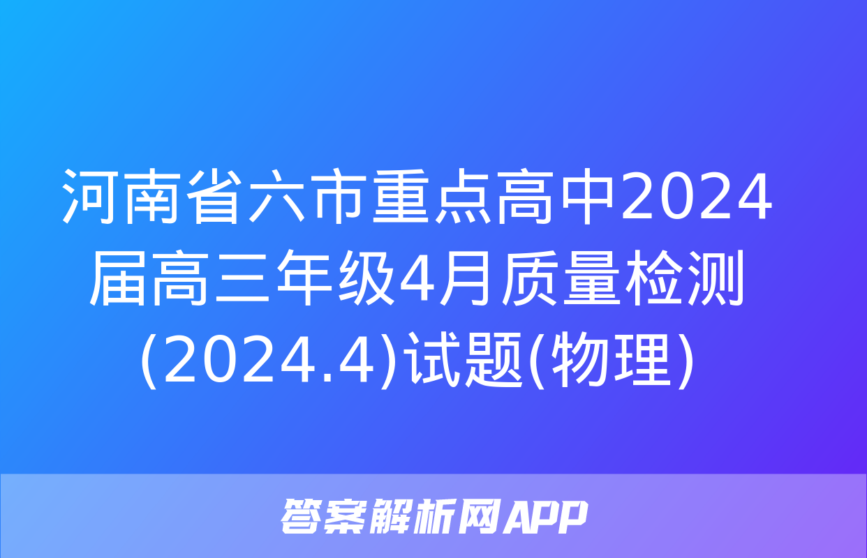 河南省六市重点高中2024届高三年级4月质量检测(2024.4)试题(物理)