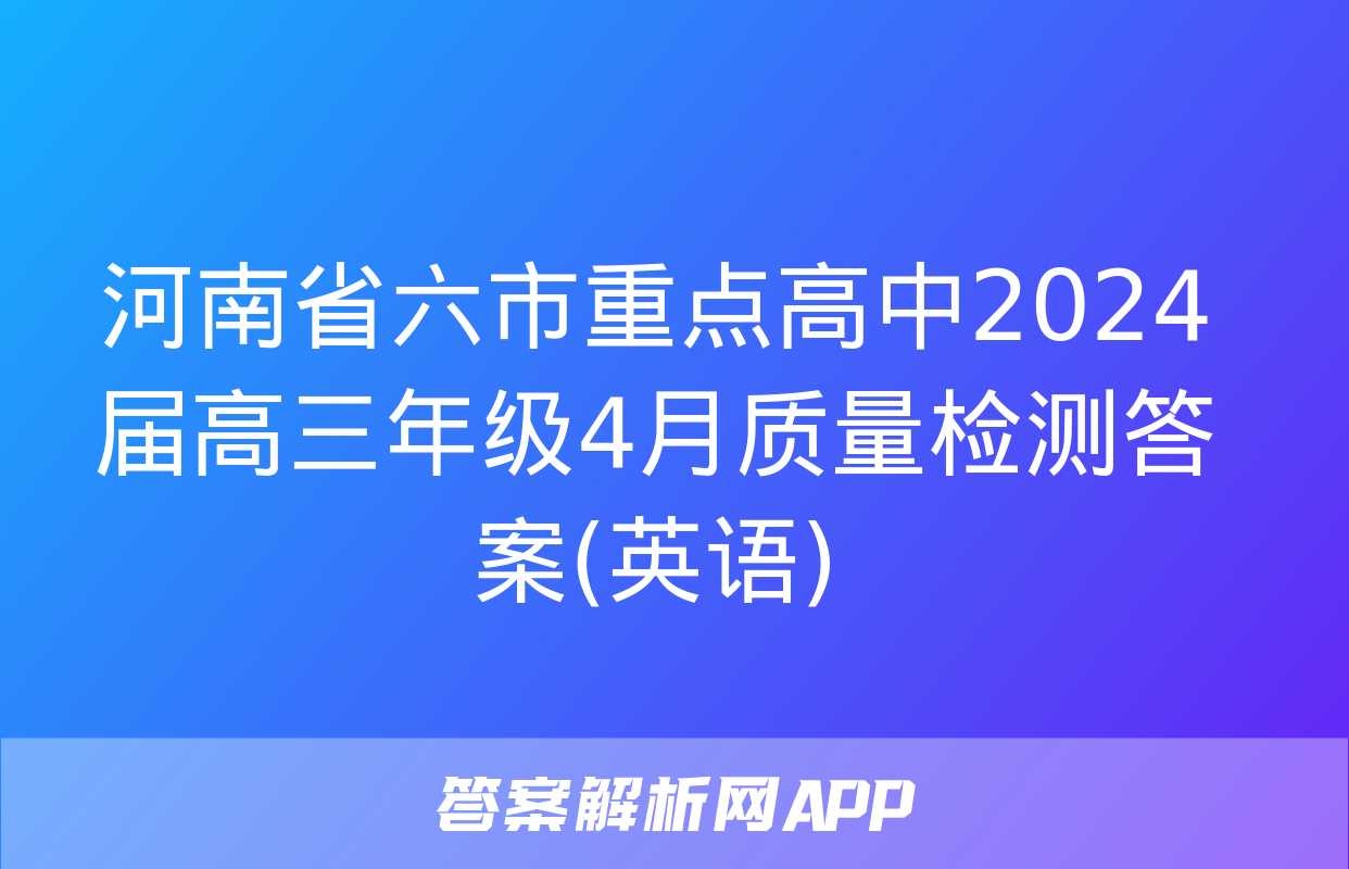 河南省六市重点高中2024届高三年级4月质量检测答案(英语)