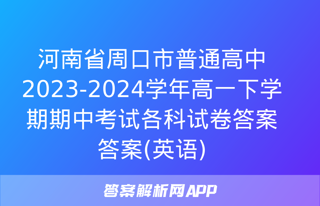 河南省周口市普通高中2023-2024学年高一下学期期中考试各科试卷答案答案(英语)