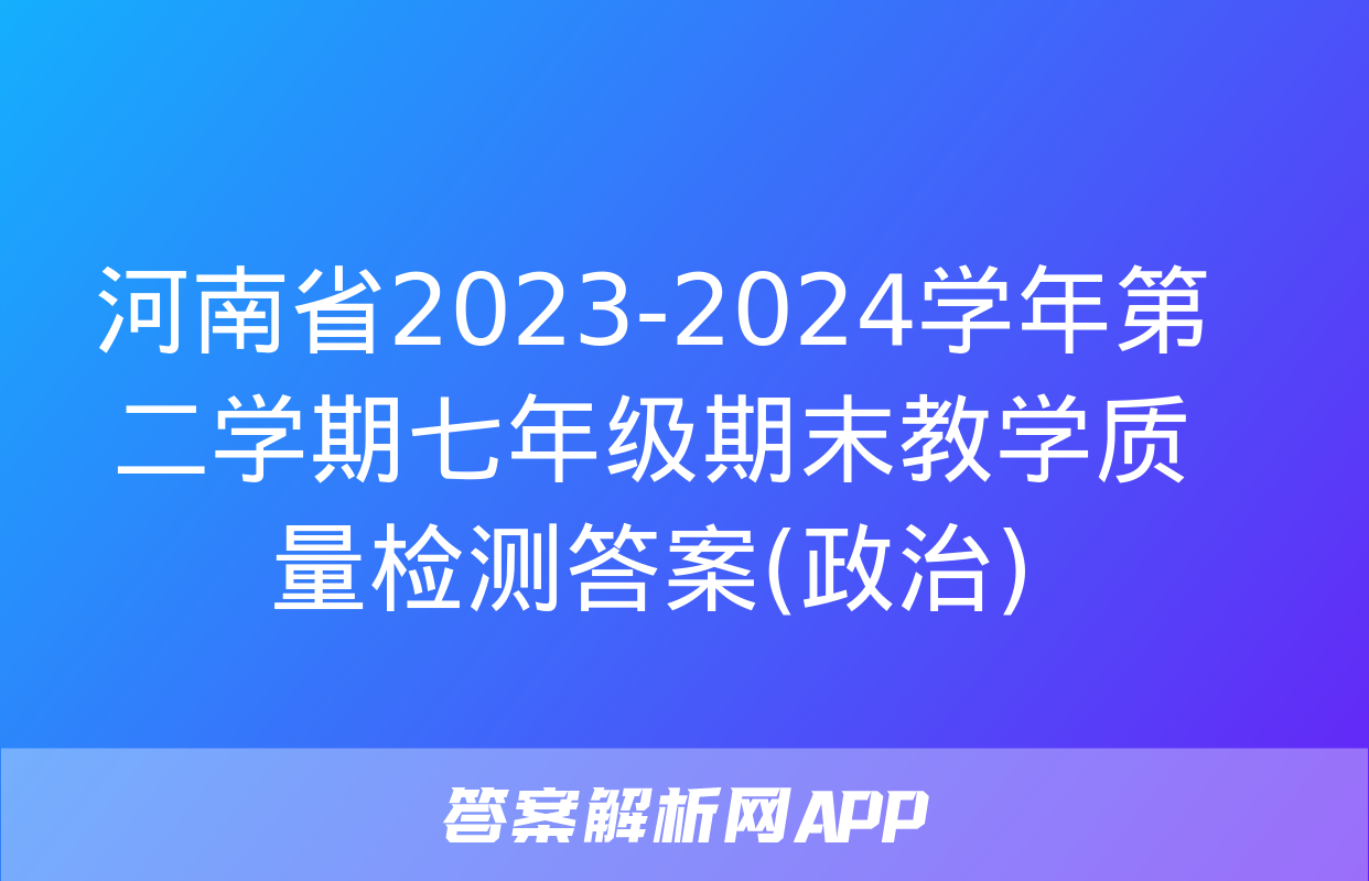 河南省2023-2024学年第二学期七年级期末教学质量检测答案(政治)