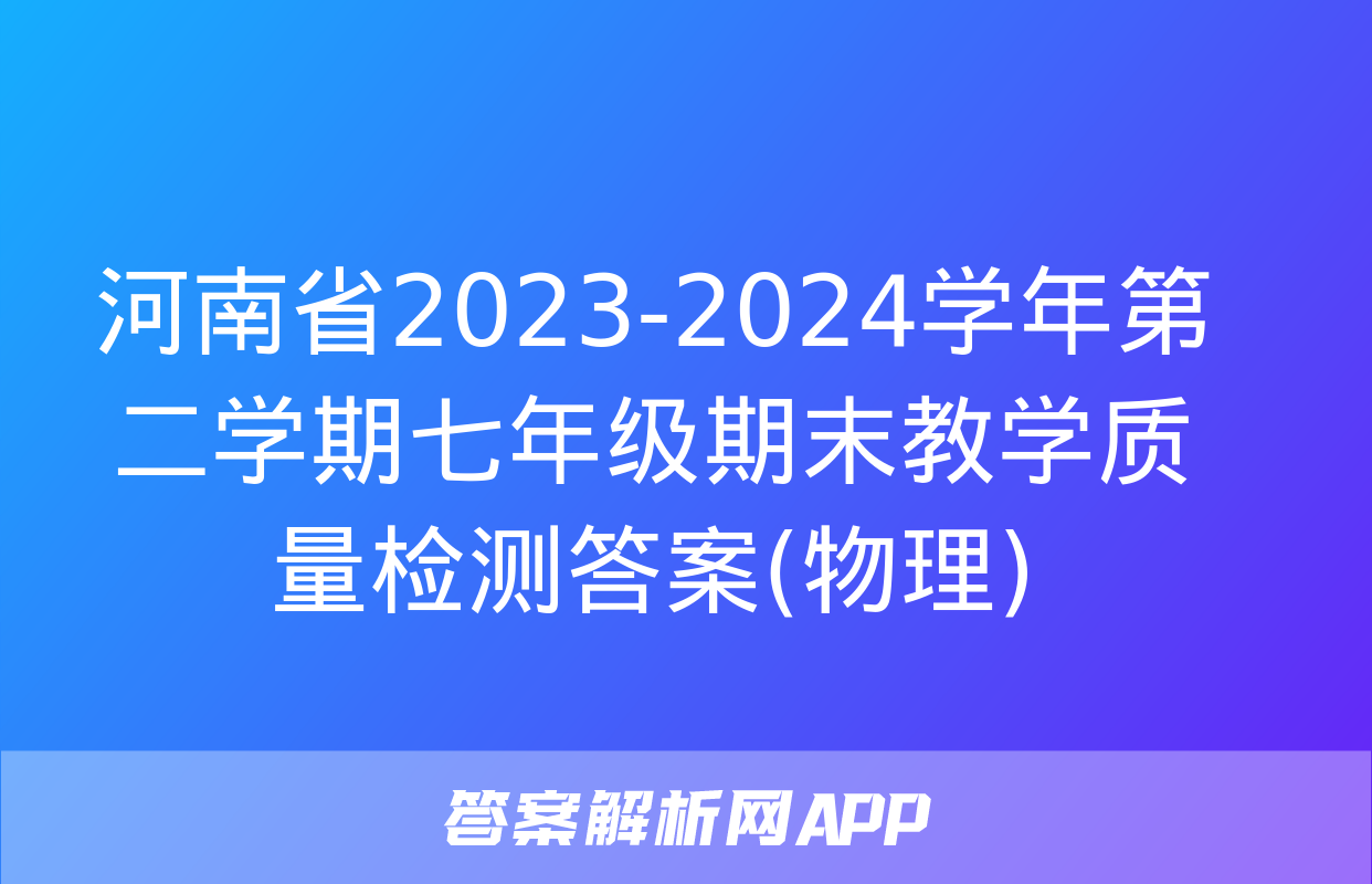 河南省2023-2024学年第二学期七年级期末教学质量检测答案(物理)