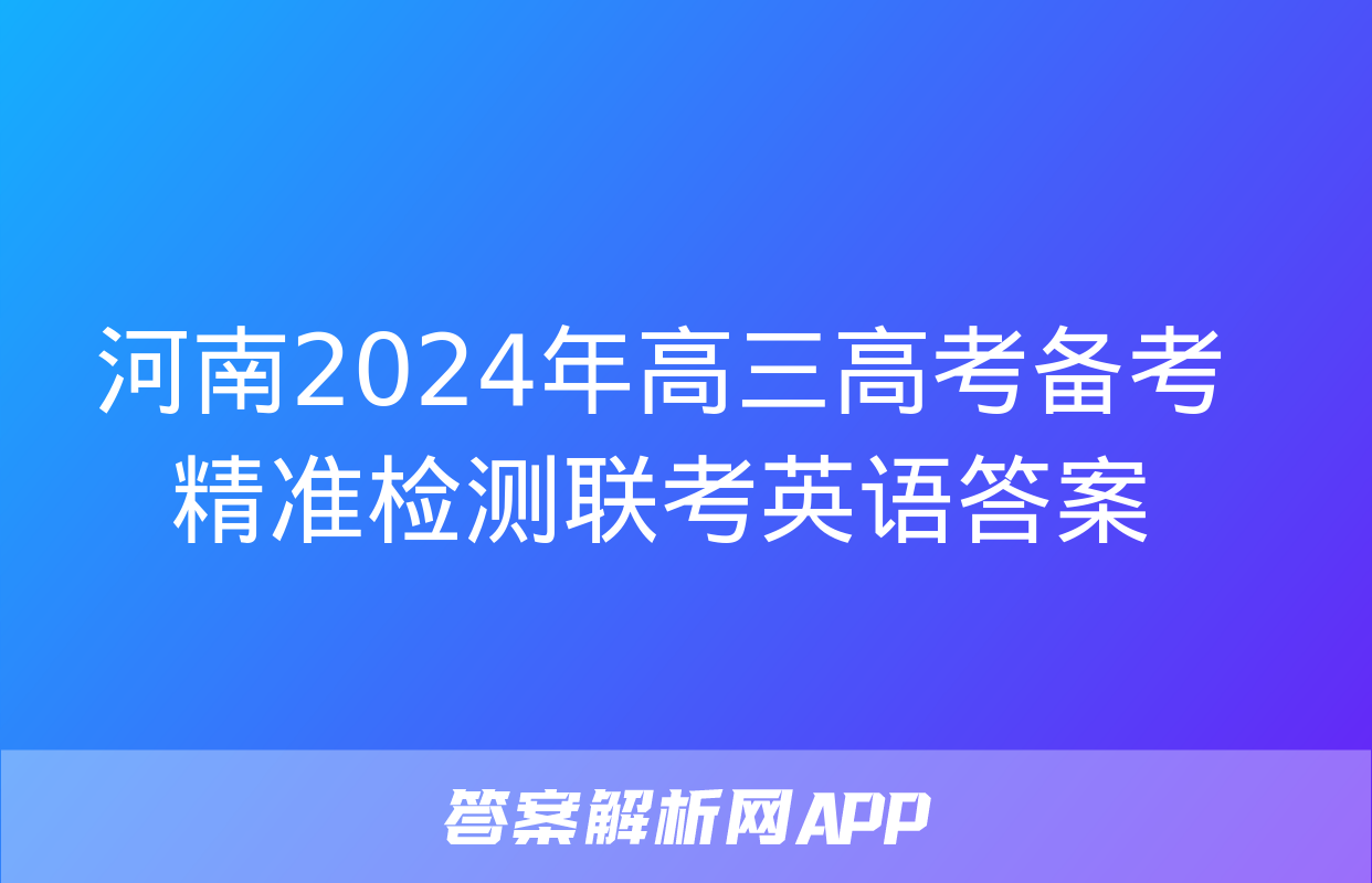 河南2024年高三高考备考精准检测联考英语答案