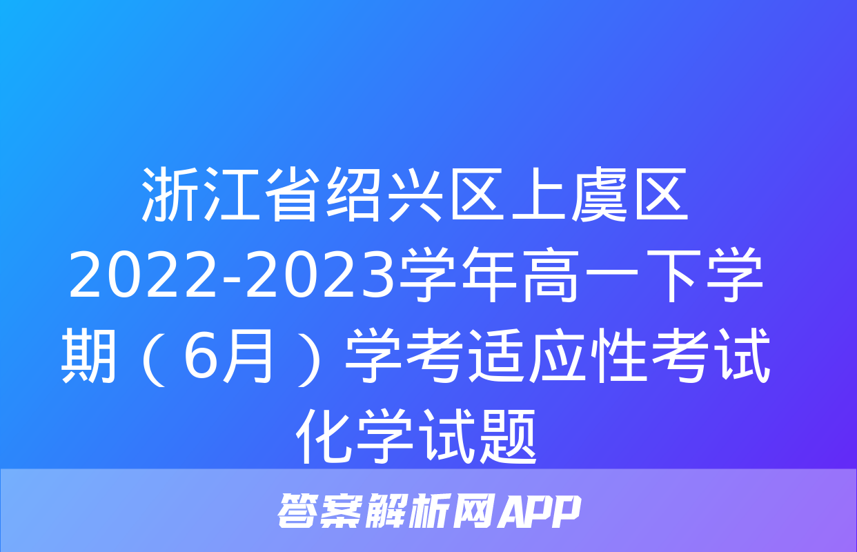 浙江省绍兴区上虞区2022-2023学年高一下学期（6月）学考适应性考试化学试题