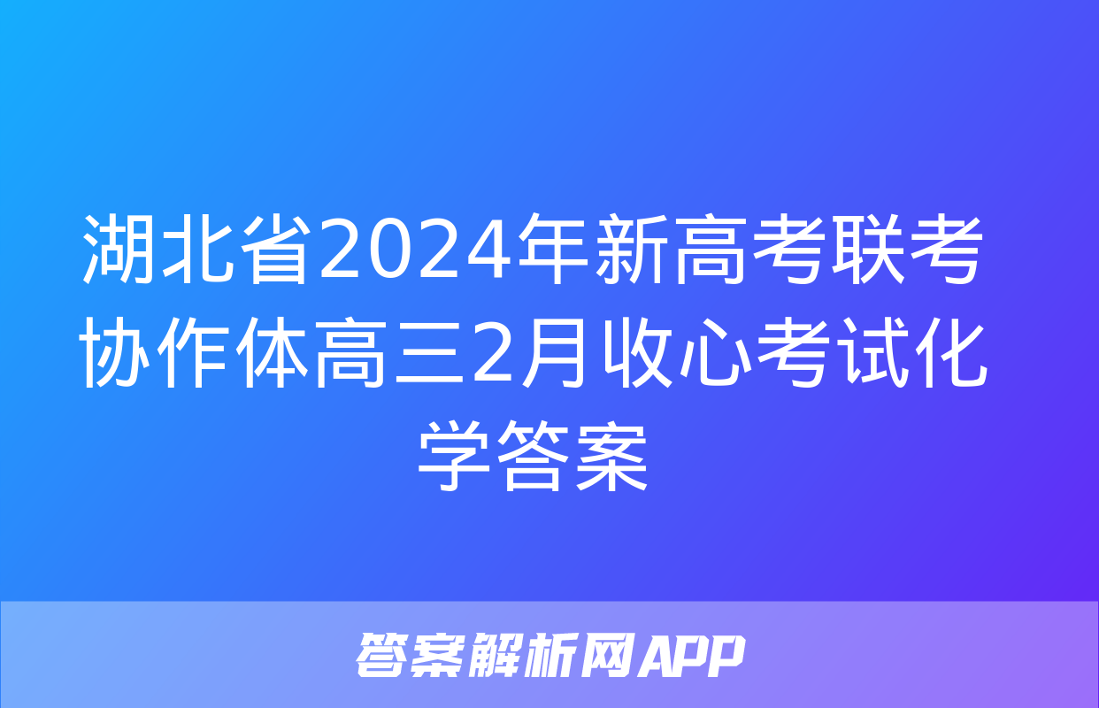 湖北省2024年新高考联考协作体高三2月收心考试化学答案