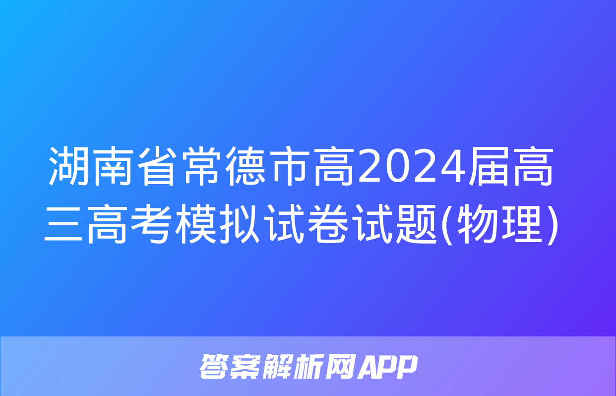 湖南省常德市高2024届高三高考模拟试卷试题(物理)