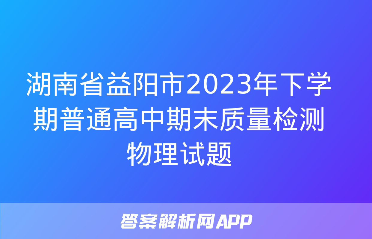 湖南省益阳市2023年下学期普通高中期末质量检测物理试题