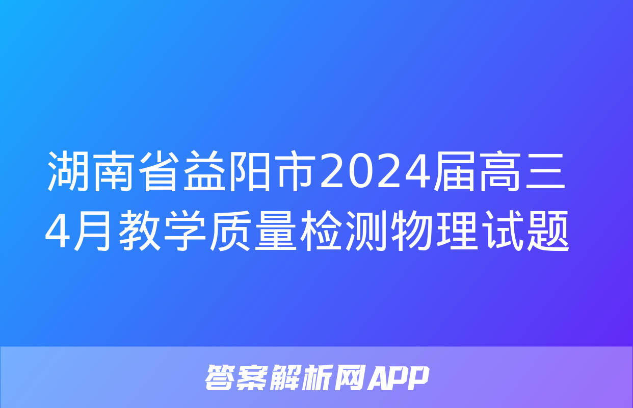 湖南省益阳市2024届高三4月教学质量检测物理试题