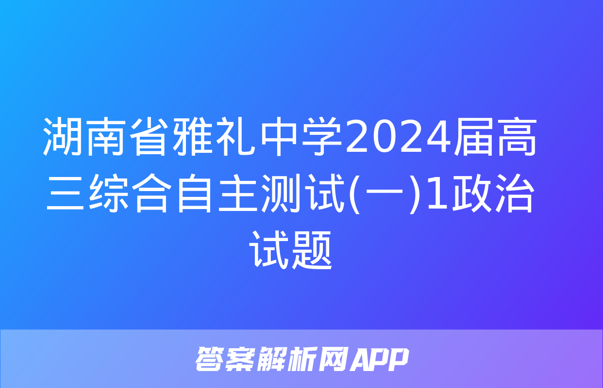 湖南省雅礼中学2024届高三综合自主测试(一)1政治试题