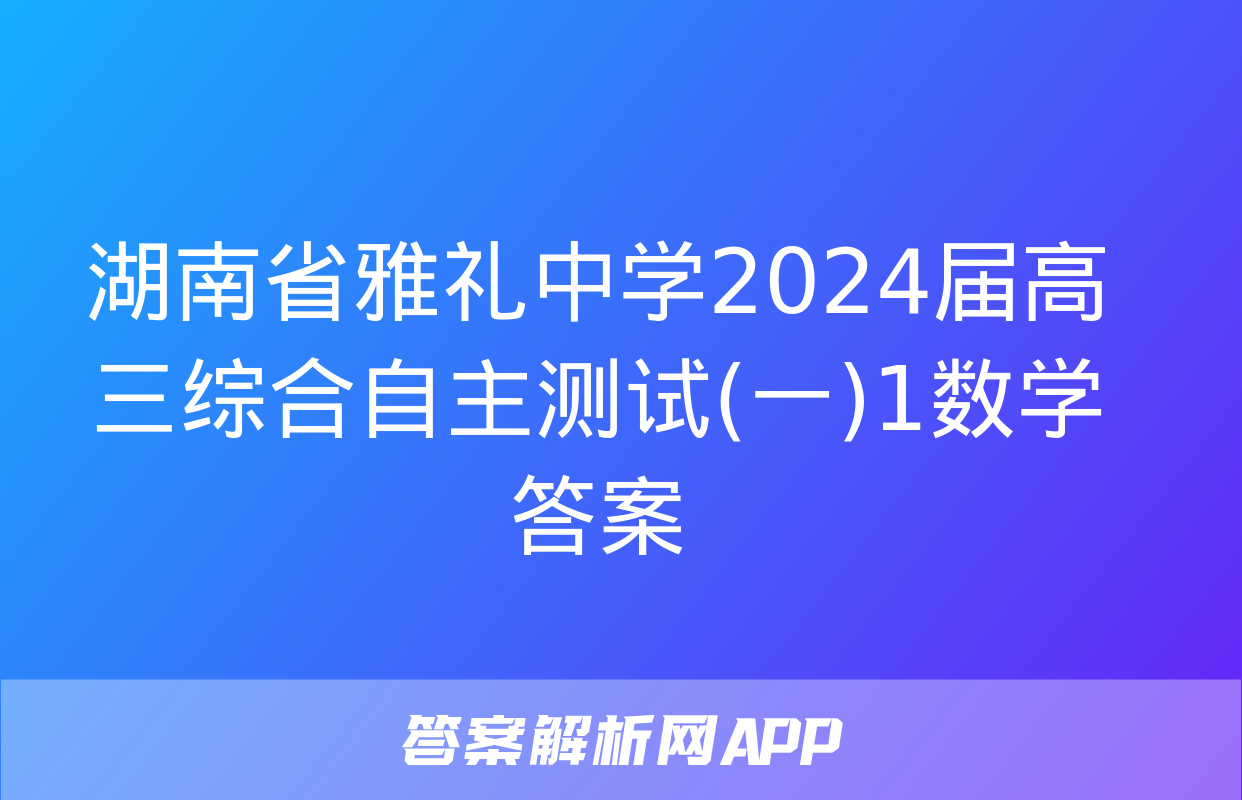 湖南省雅礼中学2024届高三综合自主测试(一)1数学答案