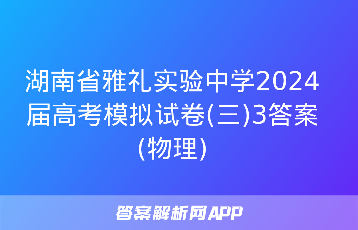 湖南省雅礼实验中学2024届高考模拟试卷(三)3答案(物理)