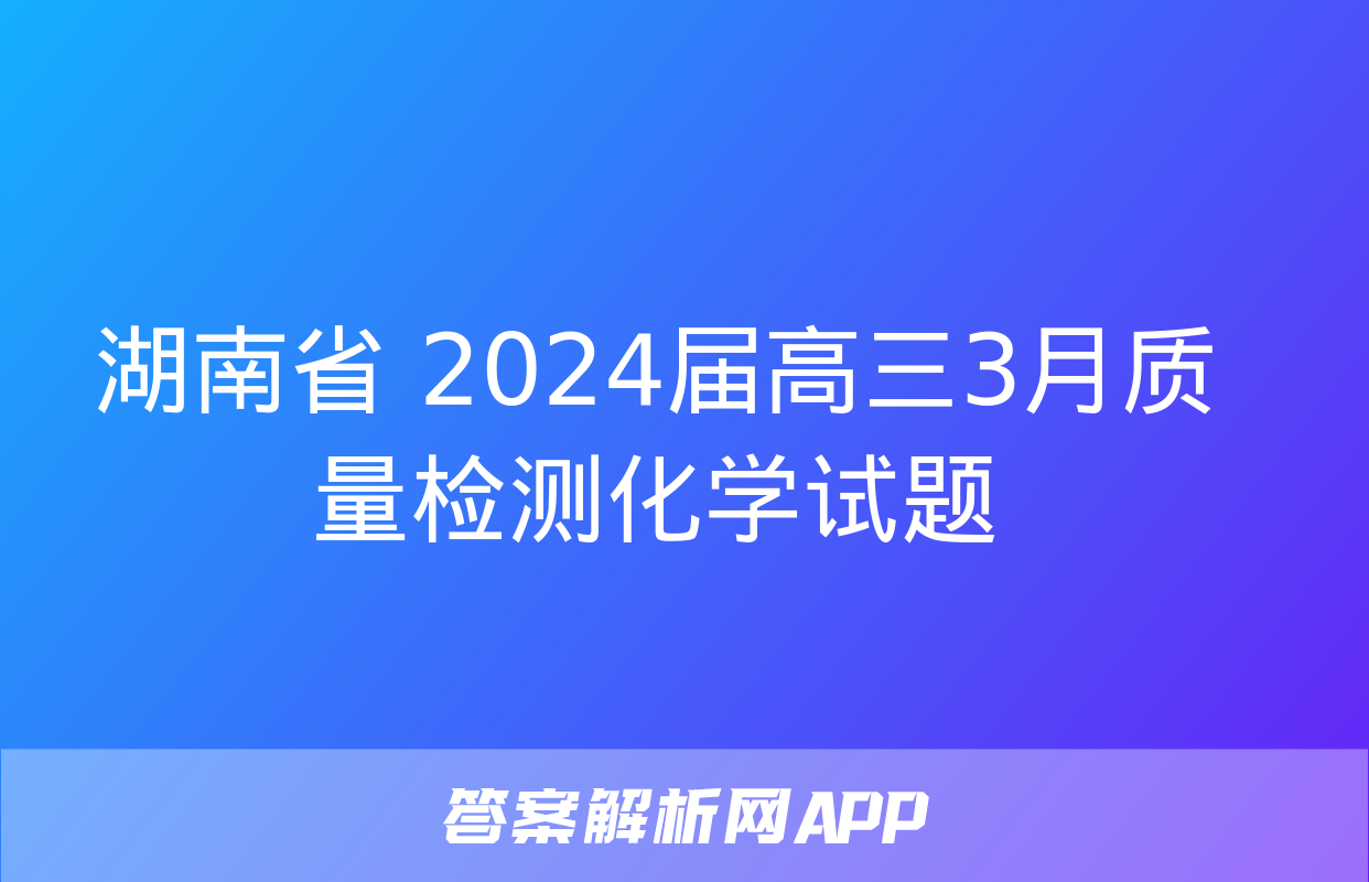 湖南省 2024届高三3月质量检测化学试题