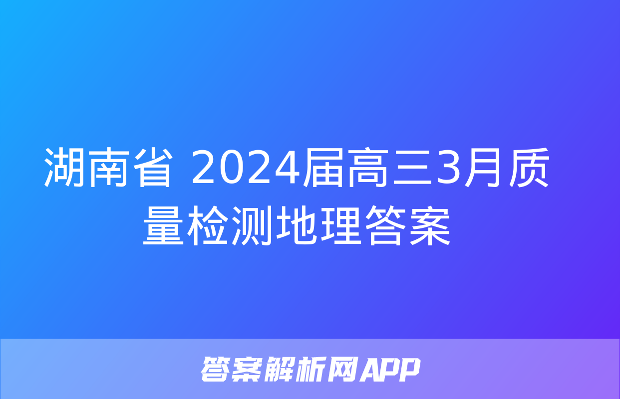 湖南省 2024届高三3月质量检测地理答案