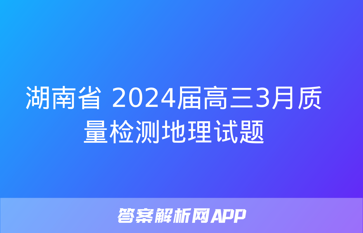 湖南省 2024届高三3月质量检测地理试题