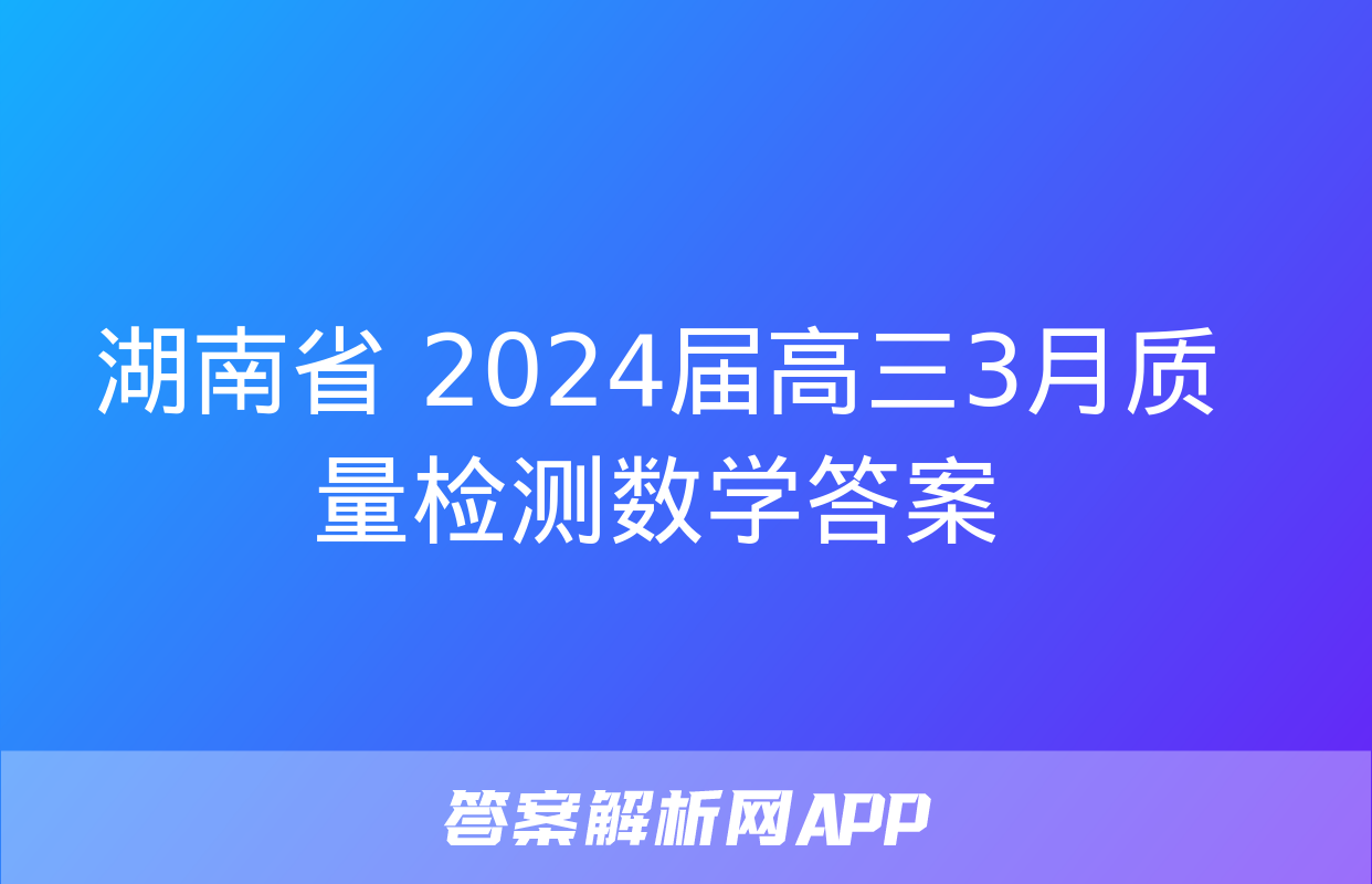 湖南省 2024届高三3月质量检测数学答案