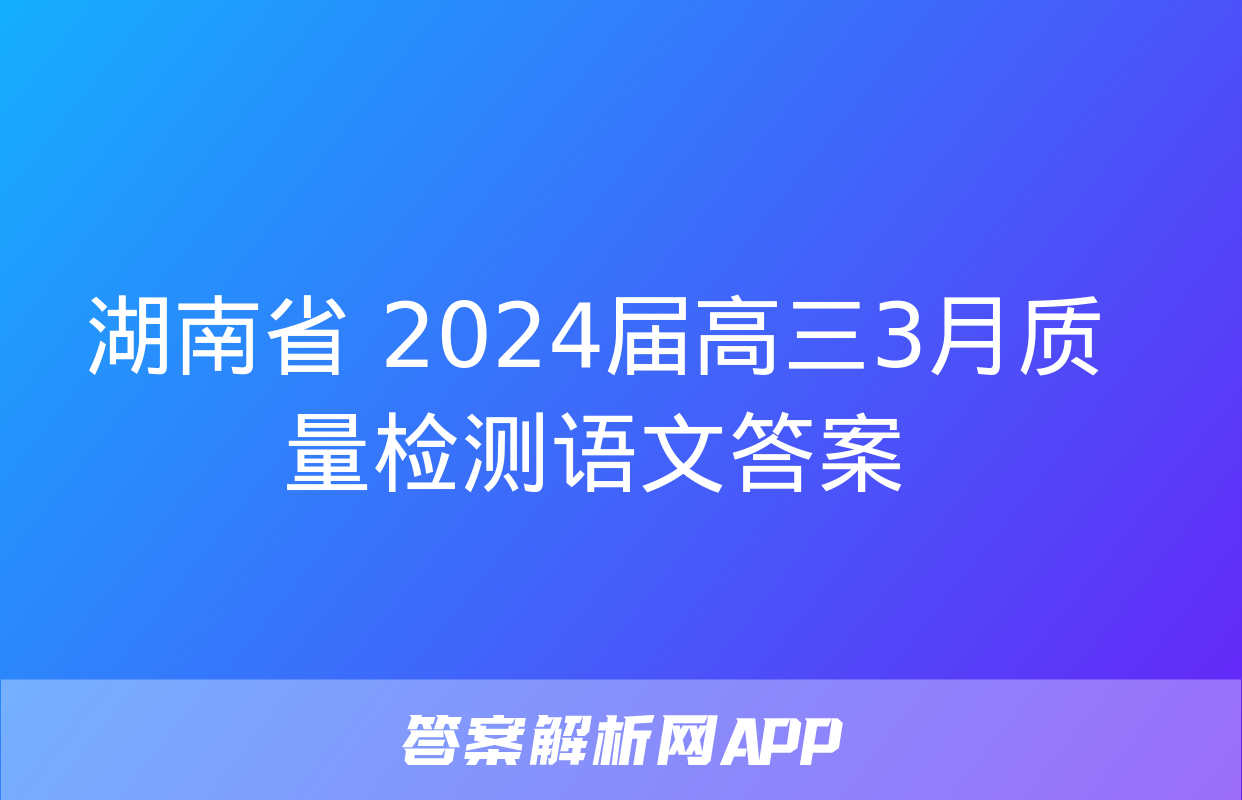 湖南省 2024届高三3月质量检测语文答案