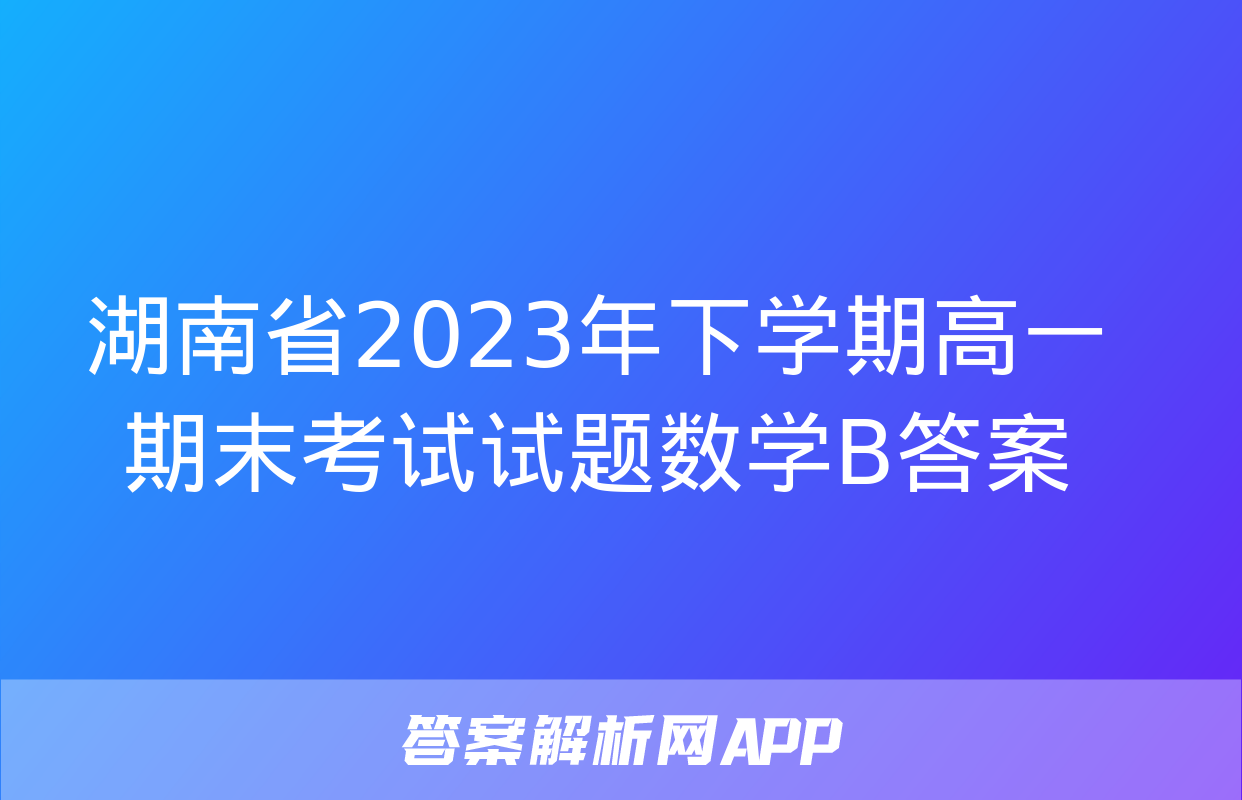 湖南省2023年下学期高一期末考试试题数学B答案