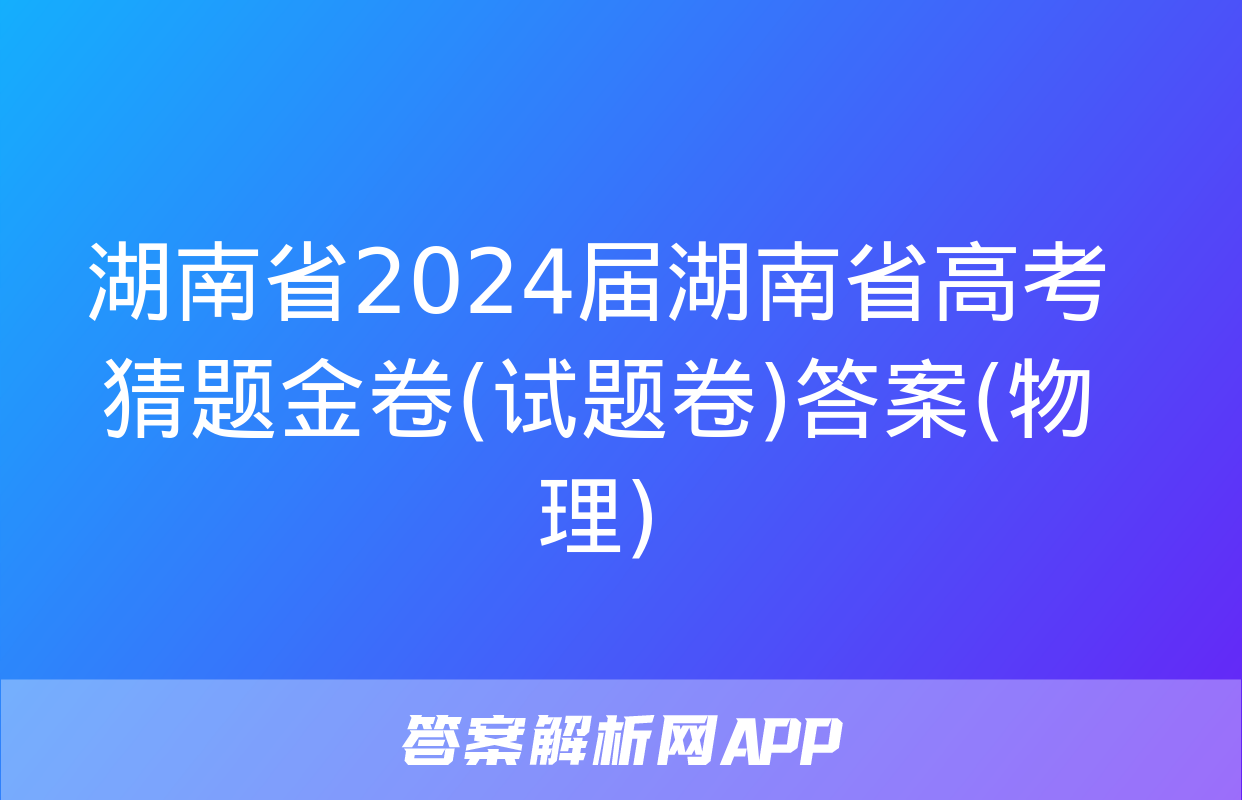 湖南省2024届湖南省高考猜题金卷(试题卷)答案(物理)