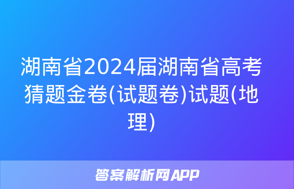 湖南省2024届湖南省高考猜题金卷(试题卷)试题(地理)