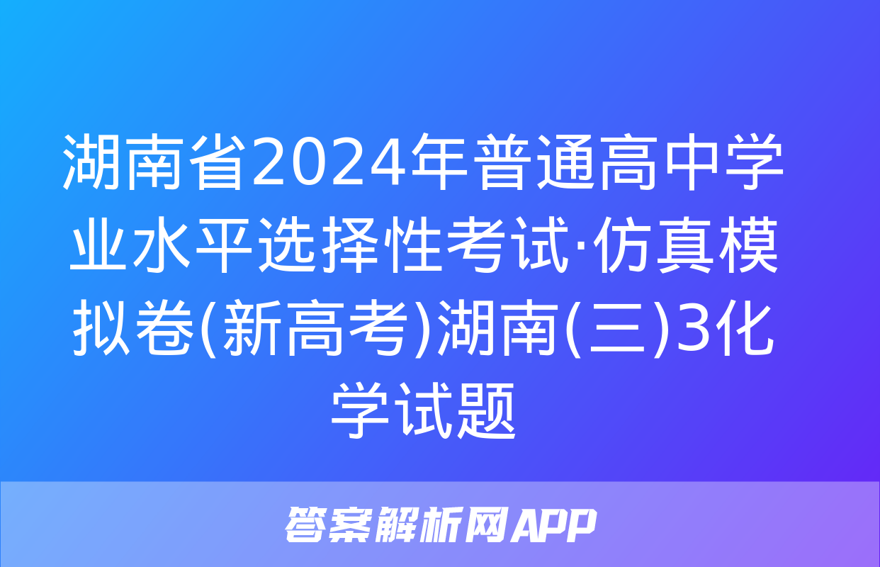 湖南省2024年普通高中学业水平选择性考试·仿真模拟卷(新高考)湖南(三)3化学试题