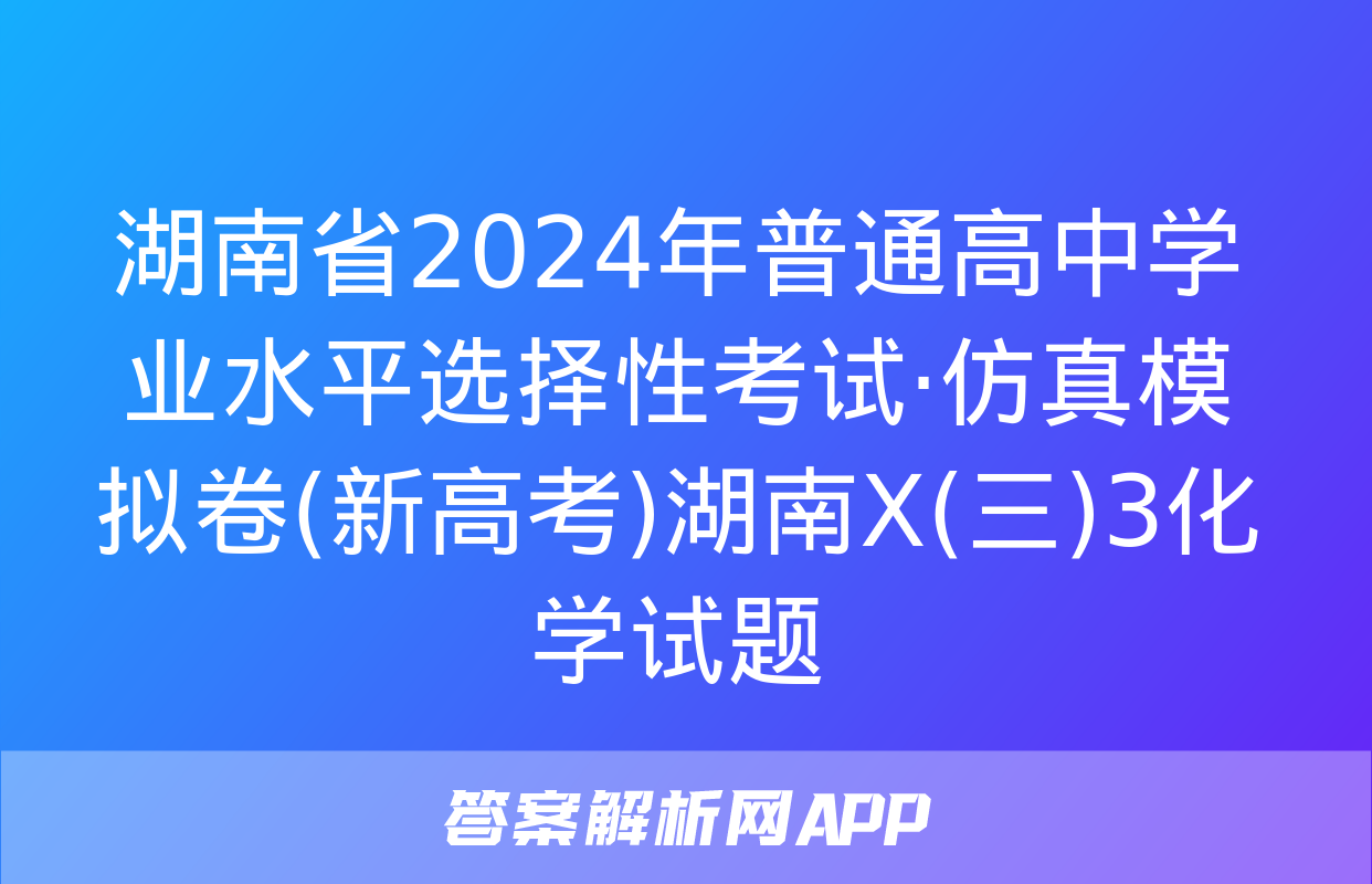 湖南省2024年普通高中学业水平选择性考试·仿真模拟卷(新高考)湖南X(三)3化学试题