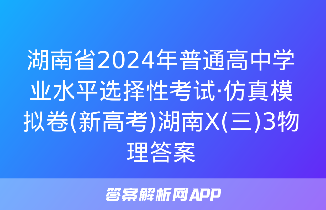 湖南省2024年普通高中学业水平选择性考试·仿真模拟卷(新高考)湖南X(三)3物理答案