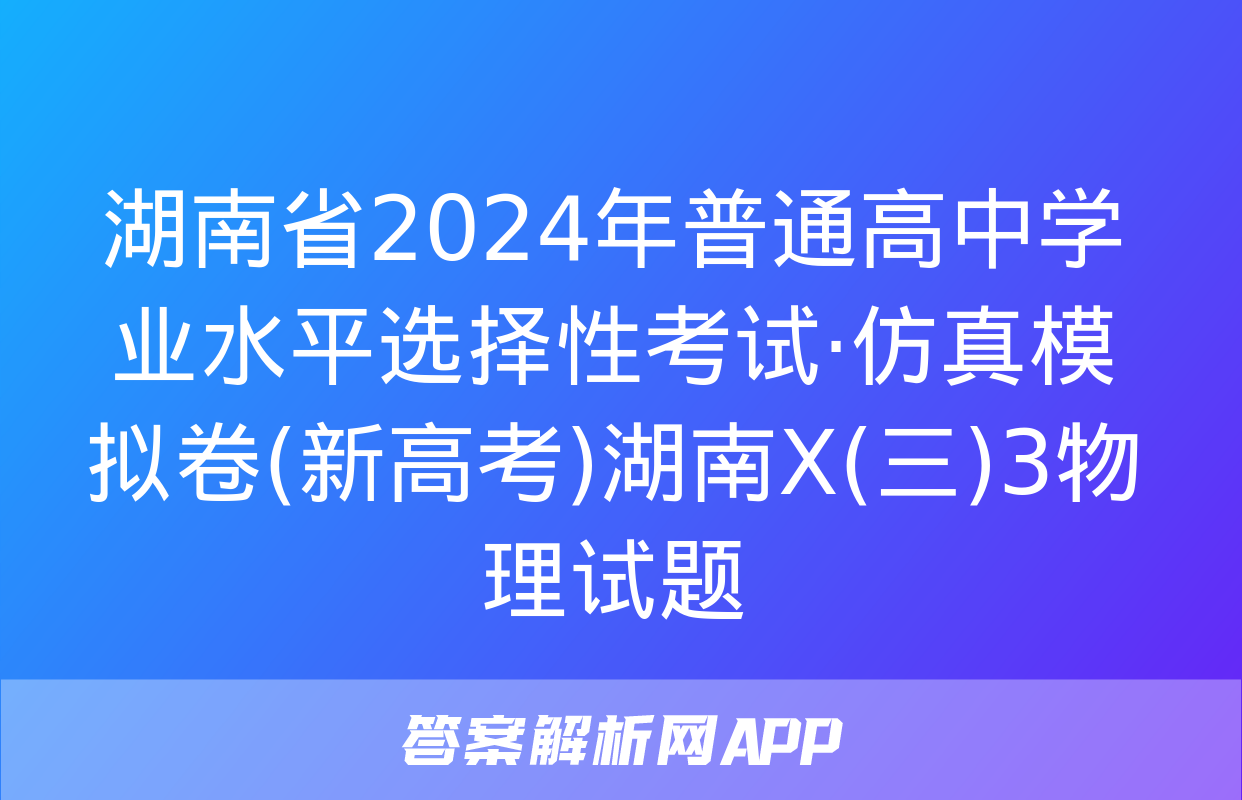 湖南省2024年普通高中学业水平选择性考试·仿真模拟卷(新高考)湖南X(三)3物理试题