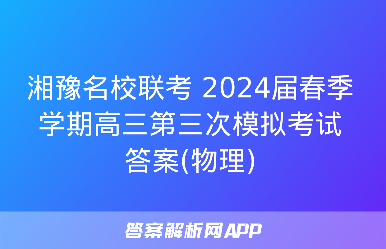 湘豫名校联考 2024届春季学期高三第三次模拟考试答案(物理)