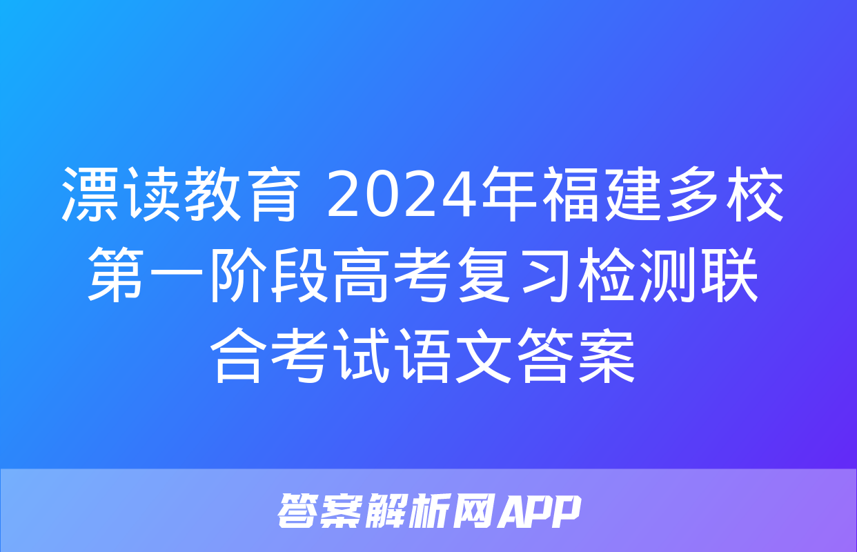 漂读教育 2024年福建多校第一阶段高考复习检测联合考试语文答案