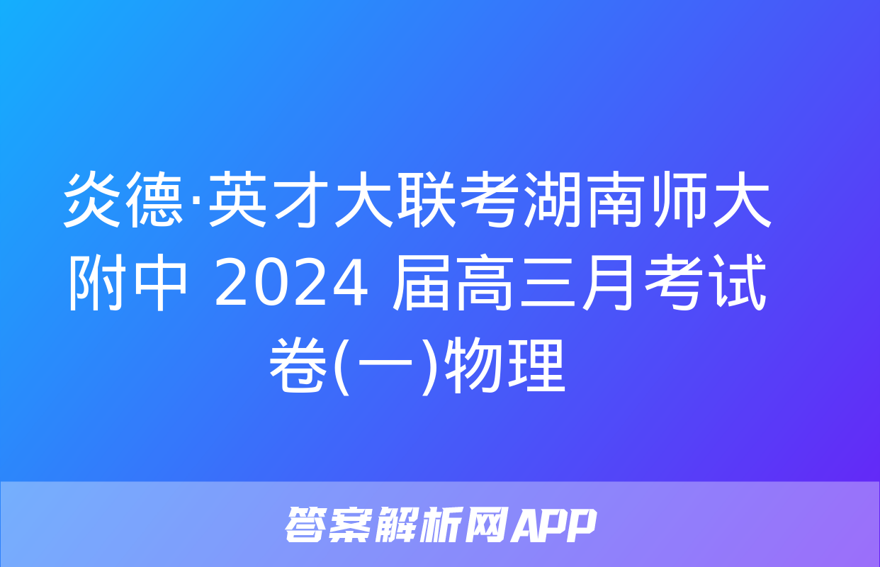 炎德·英才大联考湖南师大附中 2024 届高三月考试卷(一)物理