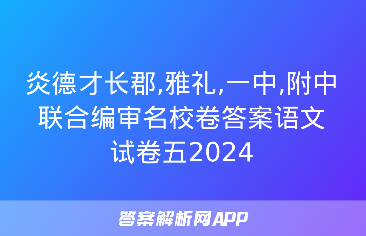 炎德才长郡,雅礼,一中,附中联合编审名校卷答案语文试卷五2024