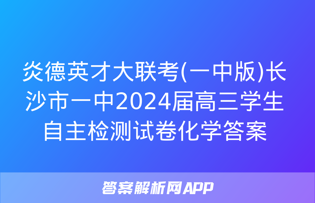 炎德英才大联考(一中版)长沙市一中2024届高三学生自主检测试卷化学答案