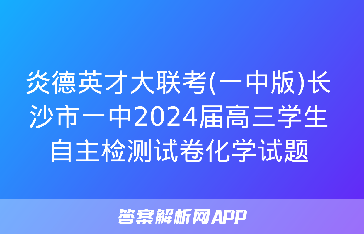 炎德英才大联考(一中版)长沙市一中2024届高三学生自主检测试卷化学试题