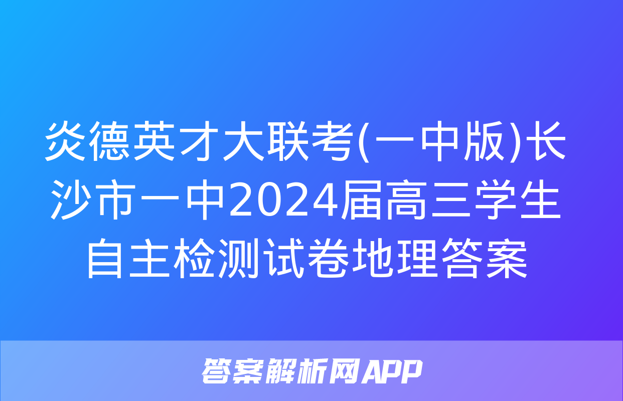 炎德英才大联考(一中版)长沙市一中2024届高三学生自主检测试卷地理答案