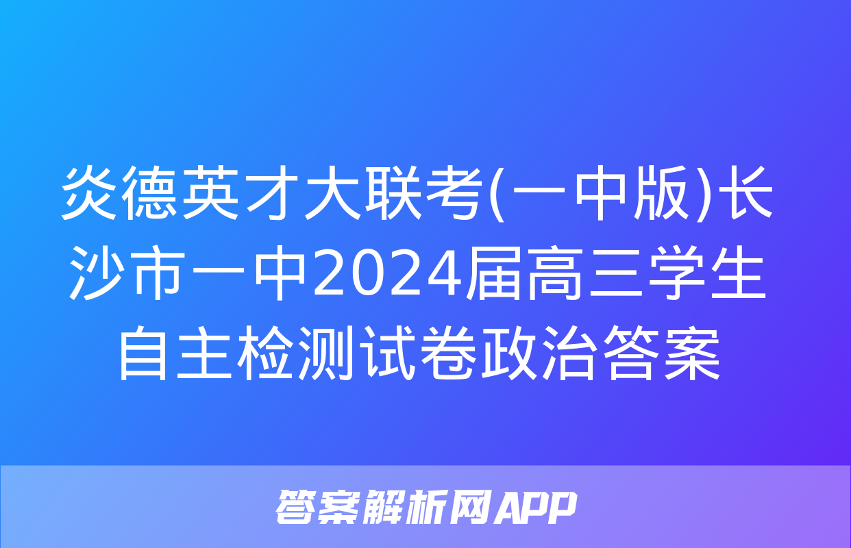 炎德英才大联考(一中版)长沙市一中2024届高三学生自主检测试卷政治答案