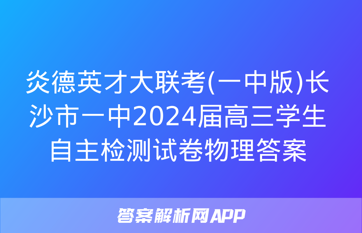 炎德英才大联考(一中版)长沙市一中2024届高三学生自主检测试卷物理答案