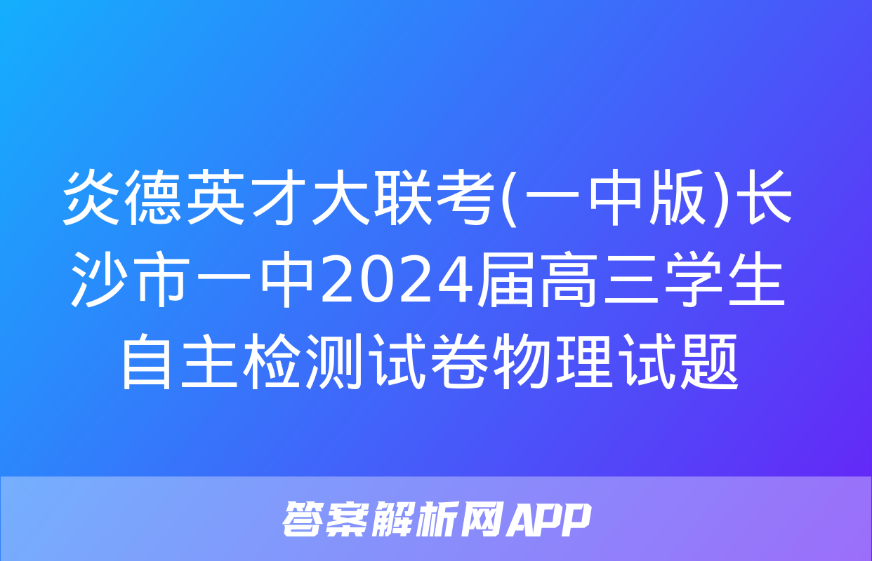 炎德英才大联考(一中版)长沙市一中2024届高三学生自主检测试卷物理试题