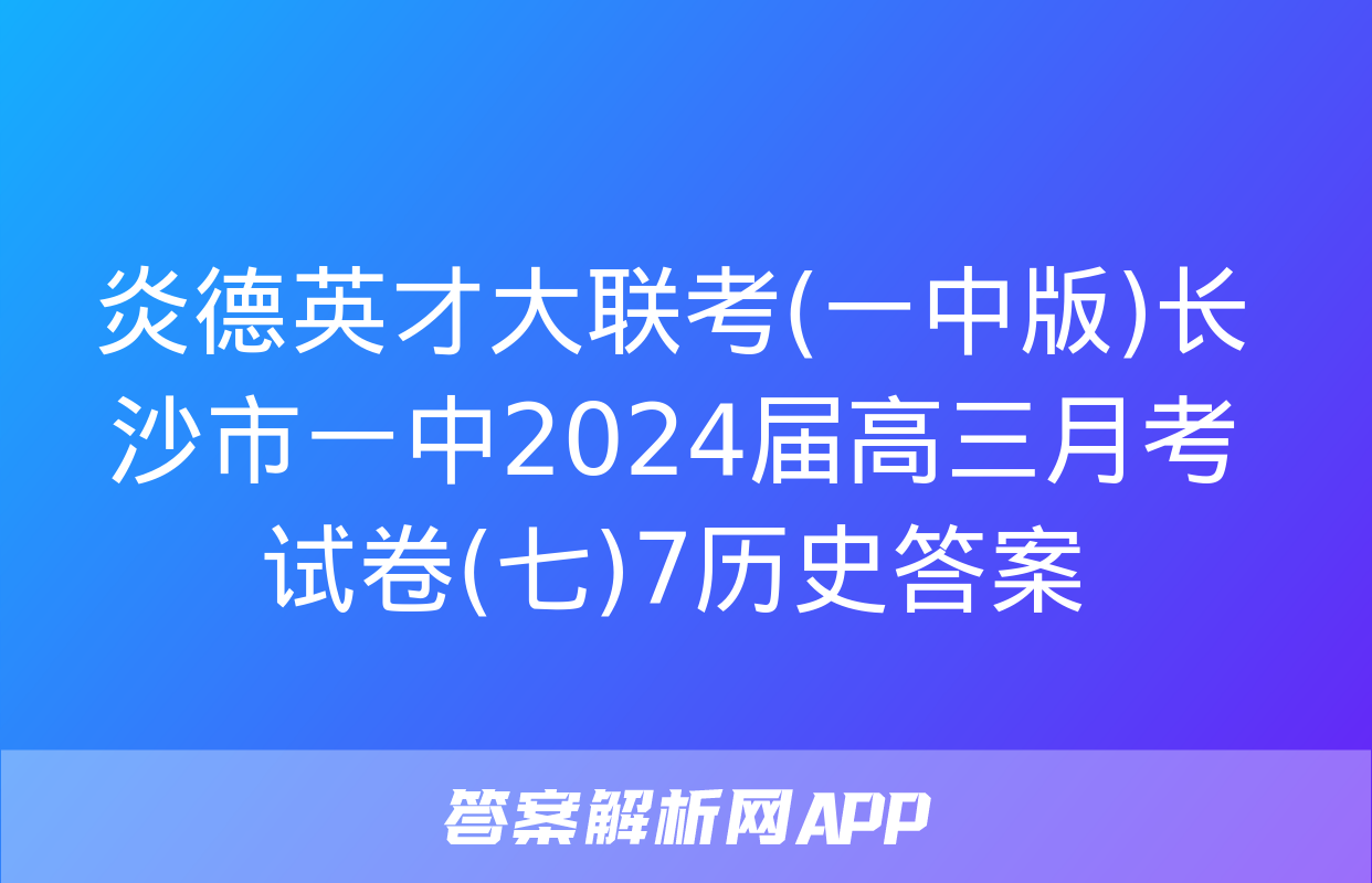 炎德英才大联考(一中版)长沙市一中2024届高三月考试卷(七)7历史答案