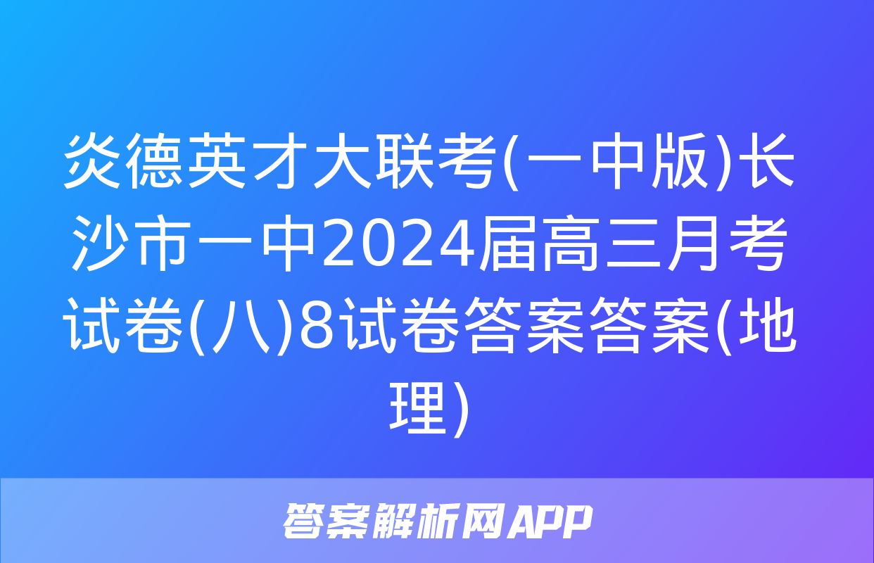 炎德英才大联考(一中版)长沙市一中2024届高三月考试卷(八)8试卷答案答案(地理)