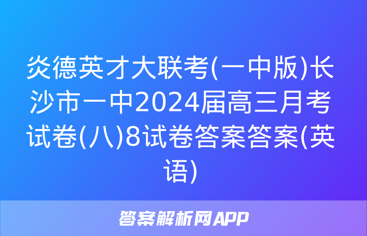 炎德英才大联考(一中版)长沙市一中2024届高三月考试卷(八)8试卷答案答案(英语)