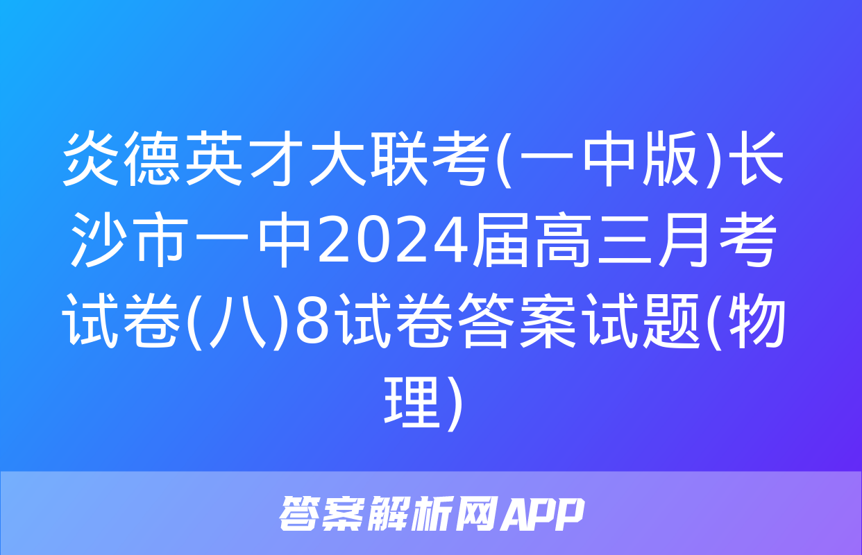 炎德英才大联考(一中版)长沙市一中2024届高三月考试卷(八)8试卷答案试题(物理)