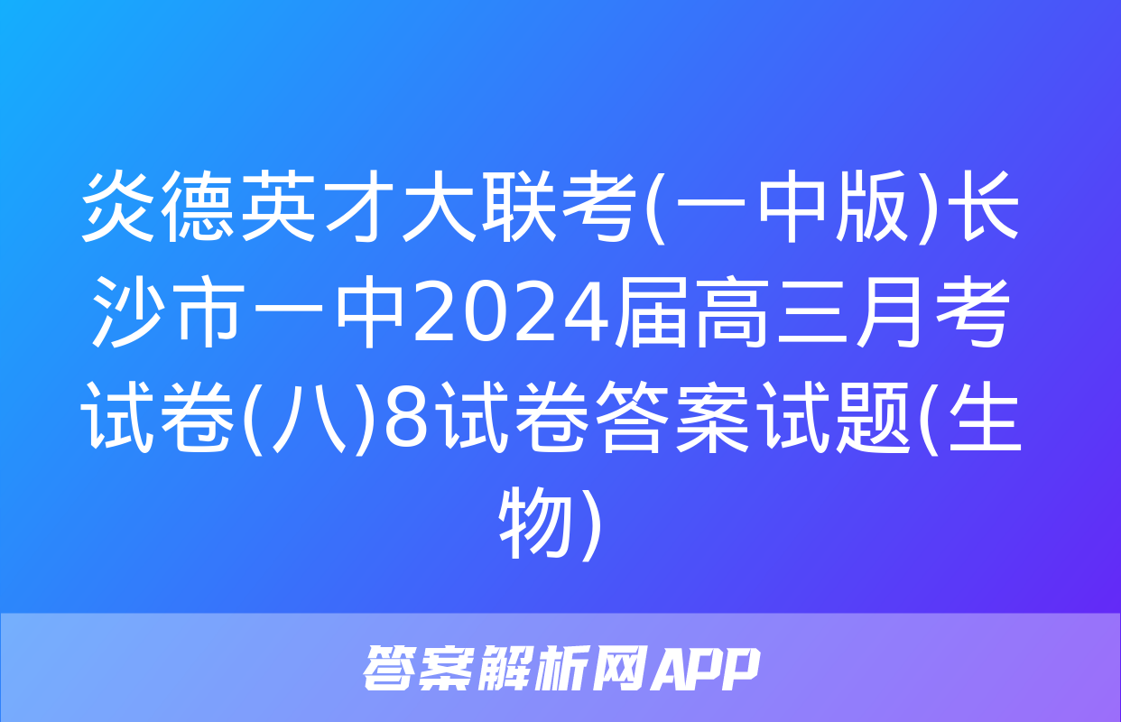 炎德英才大联考(一中版)长沙市一中2024届高三月考试卷(八)8试卷答案试题(生物)