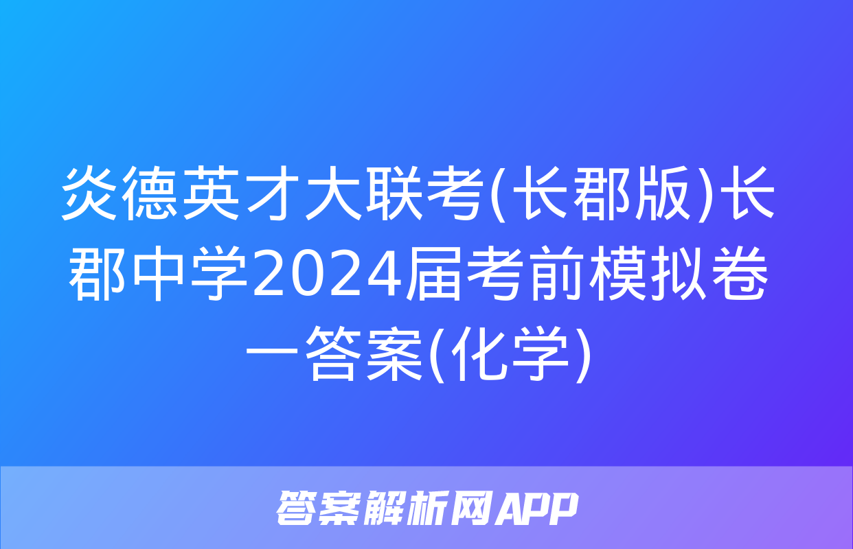 炎德英才大联考(长郡版)长郡中学2024届考前模拟卷一答案(化学)